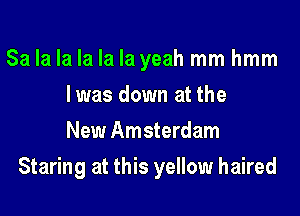 Sa la la la la la yeah mm hmm
lwas down at the
New Amsterdam

Staring at this yellow haired