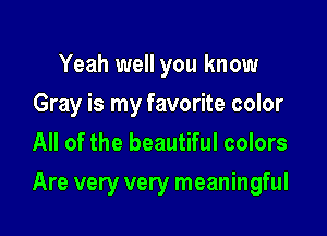 Yeah well you know
Gray is my favorite color
All of the beautiful colors

Are very very meaningful
