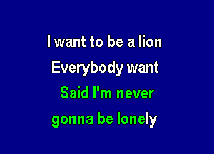 I want to be a lion

Everybody want

Said I'm never
gonna be lonely