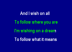 And I wish on all

To follow where you are

I'm wishing on a dream

To follow what it means