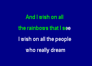 And I wish on all

the rainbows that I see

lwish on all the people

who really dream