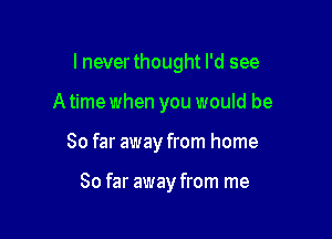 I never thought I'd see

A time when you would be

So far away from home

So far away from me