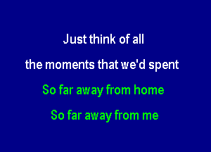 Justthink of all

the moments that we'd spent

So far away from home

So far away from me