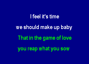I feel it's time

we should make up baby

That in the game oflove

you reap what you sow