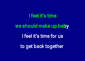I feel it's time

we should make up baby

lfeel it's time for us

to get back together