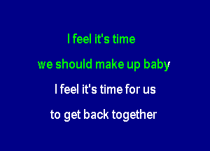 I feel it's time

we should make up baby

lfeel it's time for us

to get back together