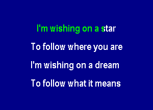 I'm wishing on a star

To follow where you are

I'm wishing on a dream

To follow what it means