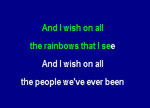 And I wish on all
the rainbows that I see

And lwish on all

the people we've ever been