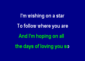 I'm wishing on a star
To follow where you are

And I'm hoping on all

the days of loving you so