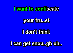 I want to confiscate
your tru..st

l dowt think

I can get enou..gh uh..