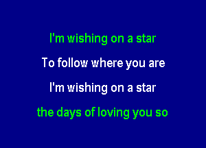 I'm wishing on a star
To follow where you are

I'm wishing on a star

the days of loving you so