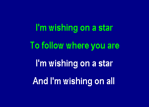 I'm wishing on a star

To follow where you are

I'm wishing on a star

And I'm wishing on all