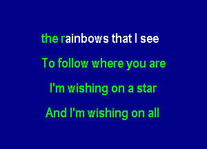 the rainbows that I see

To follow where you are

I'm wishing on a star

And I'm wishing on all
