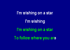 I'm wishing on a star
I'm wishing

I'm wishing on a star

To follow where you are