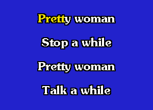 Pretty woman

Stop a while

Pretty woman

Talk a while