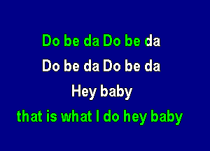 Do be da Do be da
Do be da Do be da

Hey baby
that is what I do hey baby