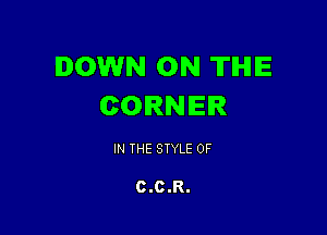 DOWN ON TIHIIE
CORNER

IN THE STYLE 0F

C.C.R.