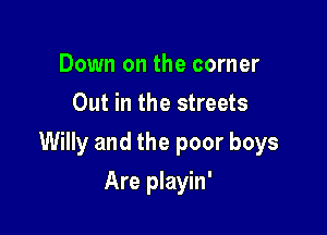 Down on the corner
Out in the streets

Willy and the poor boys

Are playin'