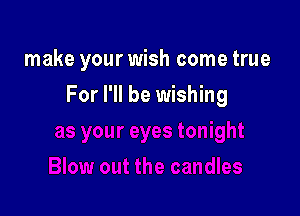 make your wish come true

For I'll be wishing