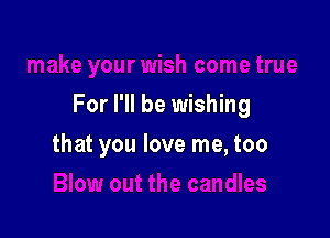 For I'll be wishing

that you love me, too