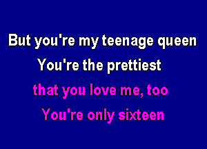 But you're my teenage queen

You're the prettiest