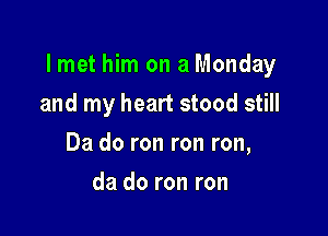 lmet him on a Monday

and my heart stood still
Da do ron ron ron,
da do ron ron