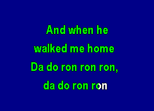And when he
walked me home

Da do ron ron ron,

da do ron ron