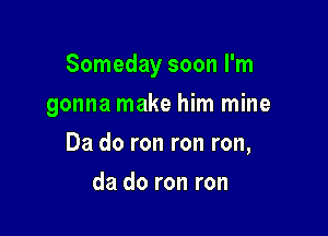 Someday soon I'm

gonna make him mine
Da do ron ron ron,
da do ron ron