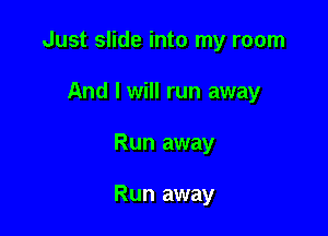 Just slide into my room

And I will run away
Run away

Run away