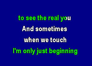 to see the real you
And sometimes
when we touch

I'm onlyjust beginning
