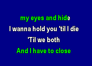 my eyes and hide

I wanna hold you 'til I die

'Til we both
And I have to close