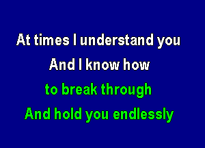 At times I understand you
And I know how
to break through

And hold you endlessly