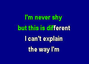 I'm never shy
but this is different

I can't explain

the way I'm