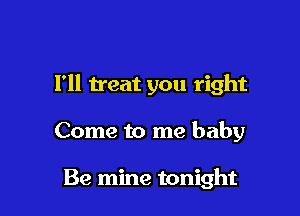 I'll treat you right

Come to me baby

Be mine tonight