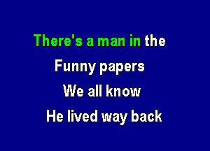 There's a man in the

Funny papers
We all know

He lived way back