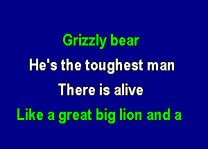 Grizzly bear

He's the toughest man

There is alive
Like a great big lion and a