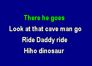 There he goes
Look at that cave man go

Ride Daddy ride
Hiho dinosaur