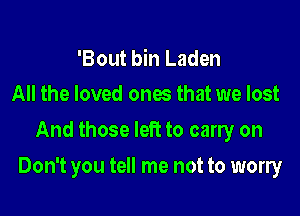 'Bout bin Laden
All the loved ones that we lost

And those left to carry on

Don't you tell me not to worry