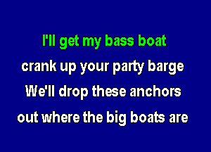 I'll get my bass boat
crank up your party barge
We'll drop these anchors

out where the big boats are