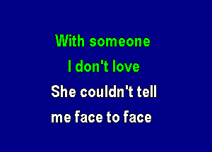 With someone
I don't love

She couldn't tell
me face to face