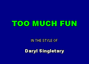 TOO MUCH FUN

IN THE STYLE 0F

Daryl Singletary