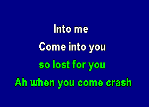 Into me

Come into you

so lost for you
Ah when you come crash