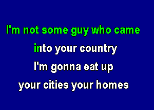 I'm not some guy who came
into your country

I'm gonna eat up

your cities your homes