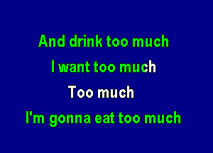 And drink too much
lwant too much
Too much

I'm gonna eat too much