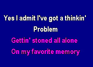 Yes I admit I've got a thinkin'

Problem