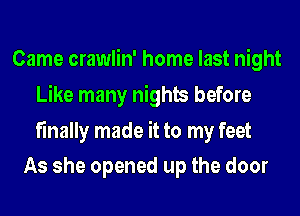 Came crawlin' home last night
Like many nights before

finally made it to my feet
As she opened up the door