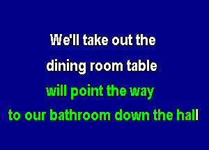 We'll take out the
dining room table

will point the way
to our bathroom down the hall