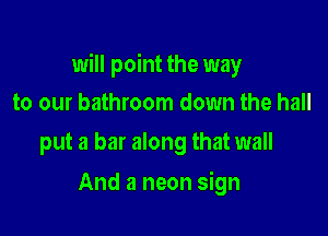 will point the way
to our bathroom down the hall

put a bar along that wall

And a neon sign