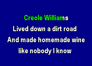 Creole Williams
Lived down a dirt road
And made homemade wine

like nobody I know