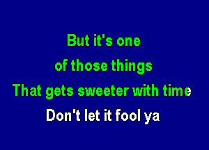 But it's one
of those things
That gets sweeter with time

Don't let it fool ya